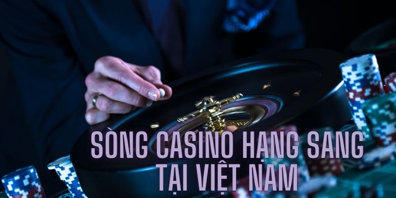 Sòng bạc ở Việt Nam - Khám phá sòng bạc hạng sang tại Việt Nam